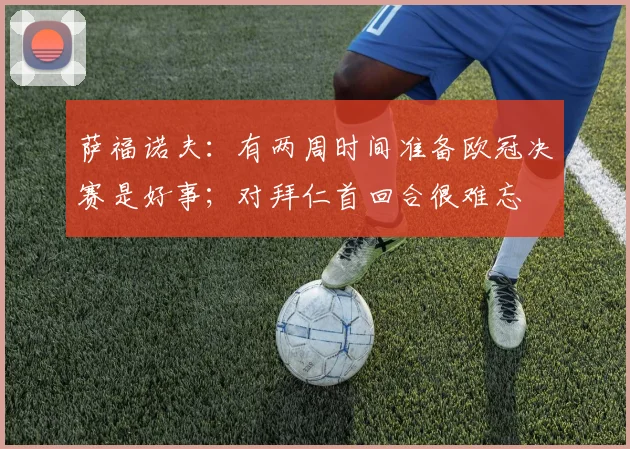 萨福诺夫：有两周时间准备欧冠决赛是好事；对拜仁首回合很难忘