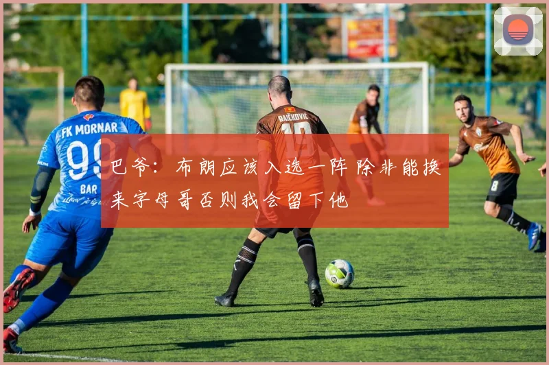 巴爷：布朗应该入选一阵 除非能换来字母哥否则我会留下他